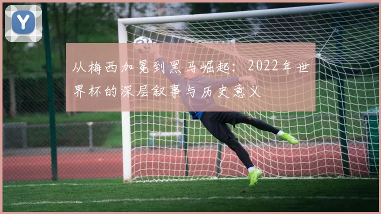 从梅西加冕到黑马崛起：2022年世界杯的深层叙事与历史意义