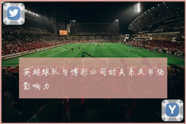 英超球队与博彩公司的关系及市场影响力