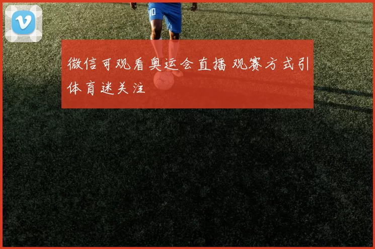微信可观看奥运会直播 观赛方式引体育迷关注