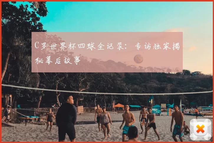 C罗世界杯四球全记录:专访独家揭秘幕后故事