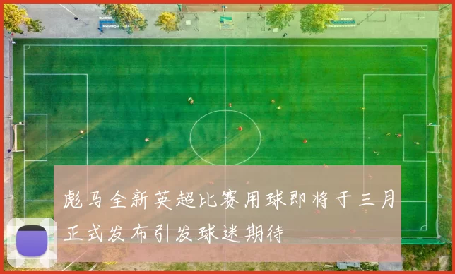 彪马全新英超比赛用球即将于三月正式发布引发球迷期待