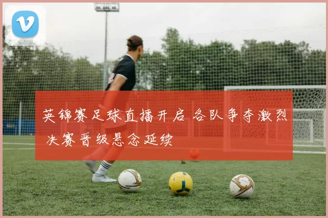 英锦赛足球直播开启 各队争夺激烈 决赛晋级悬念延续