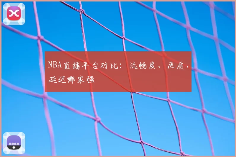 NBA直播平台对比：流畅度、画质、延迟哪家强