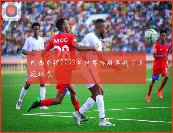 巴西夺得2002年世界杯冠军创下五冠纪录