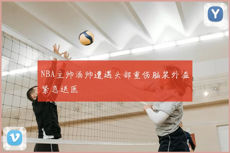 NBA主帅汤帅遭遇头部重伤脑浆外溢紧急送医