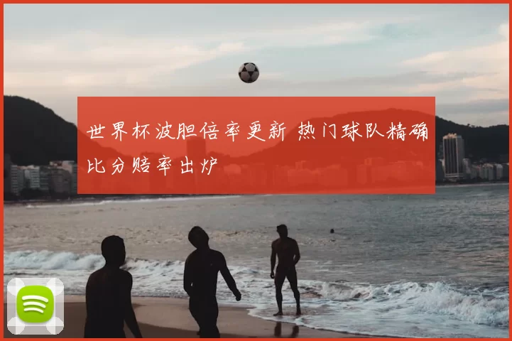 世界杯波胆倍率更新 热门球队精确比分赔率出炉