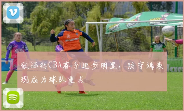 张涵钧CBA赛季进步明显，防守端表现成为球队重点