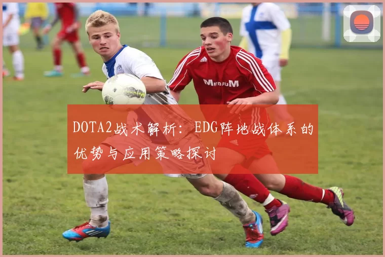 DOTA2战术解析：EDG阵地战体系的优势与应用策略探讨
