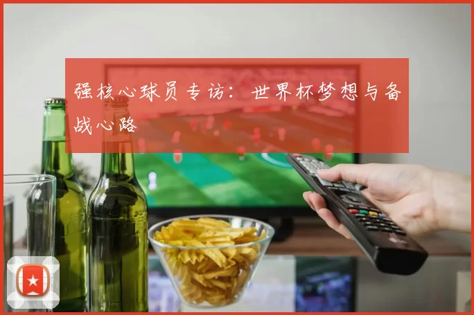 强核心球员专访:世界杯梦想与备战心路