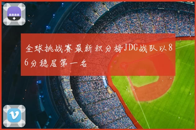 全球挑战赛最新积分榜JDG战队以86分稳居第一名