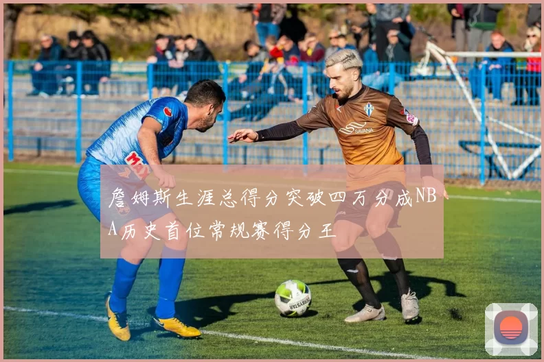 詹姆斯生涯总得分突破四万分成NBA历史首位常规赛得分王