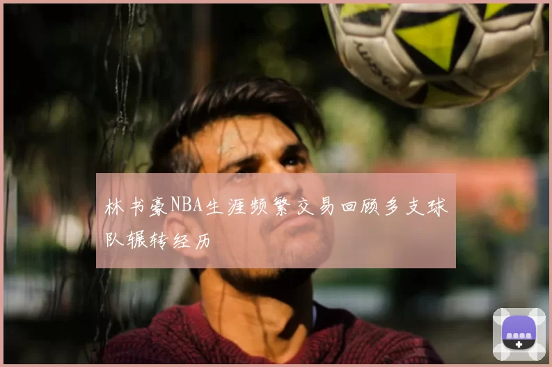 林书豪NBA生涯频繁交易回顾多支球队辗转经历