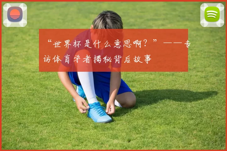 “世界杯是什么意思啊?”——专访体育学者揭秘背后故事