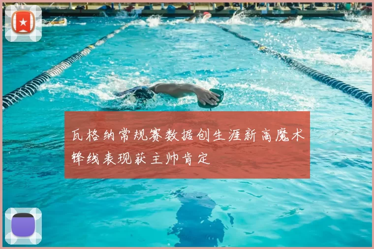 瓦格纳常规赛数据创生涯新高魔术锋线表现获主帅肯定