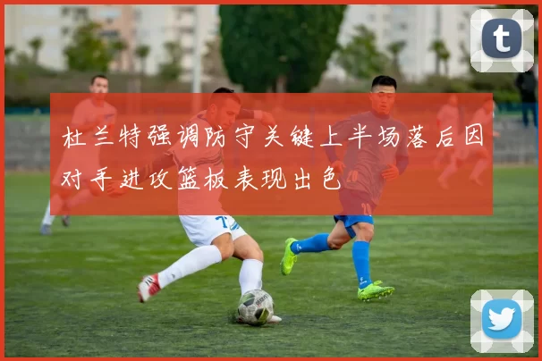 杜兰特强调防守关键上半场落后因对手进攻篮板表现出色