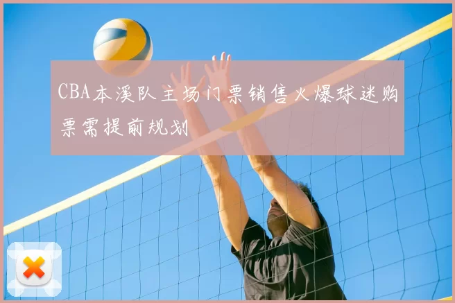 CBA本溪队主场门票销售火爆球迷购票需提前规划