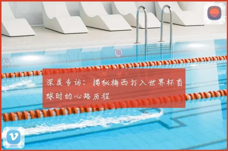 深度专访:揭秘梅西打入世界杯首球时的心路历程