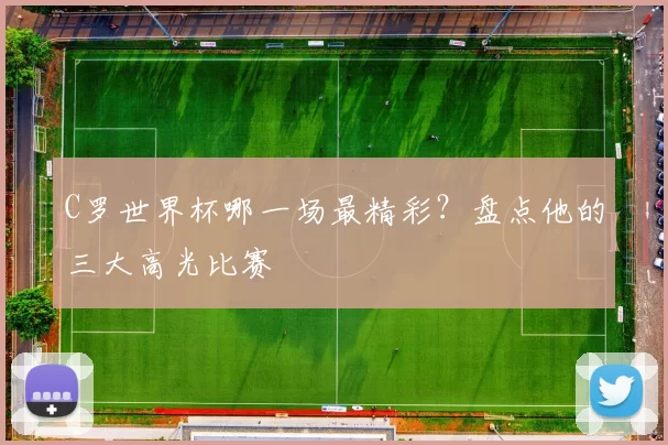 C罗世界杯哪一场最精彩?盘点他的三大高光比赛