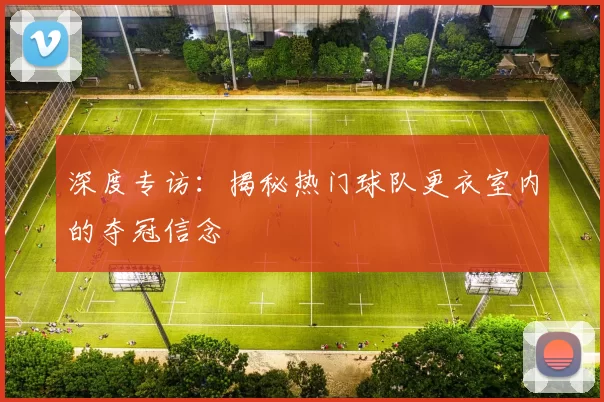 深度专访:揭秘热门球队更衣室内的夺冠信念