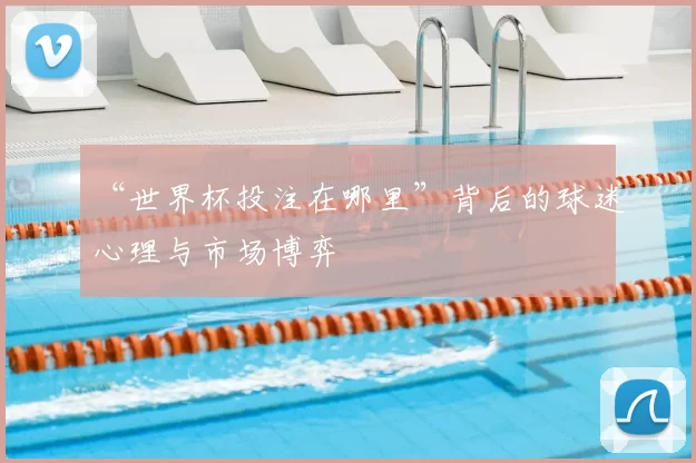 “世界杯投注在哪里”背后的球迷心理与市场博弈