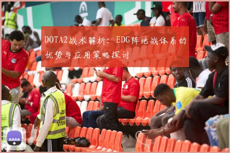 DOTA2战术解析：EDG阵地战体系的优势与应用策略探讨