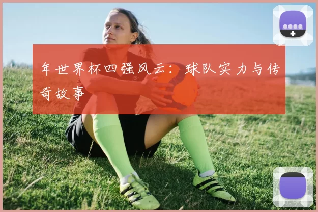 年世界杯四强风云:球队实力与传奇故事