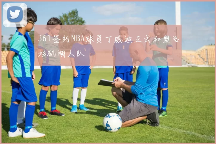 361签约NBA球员丁威迪正式加盟洛杉矶湖人队
