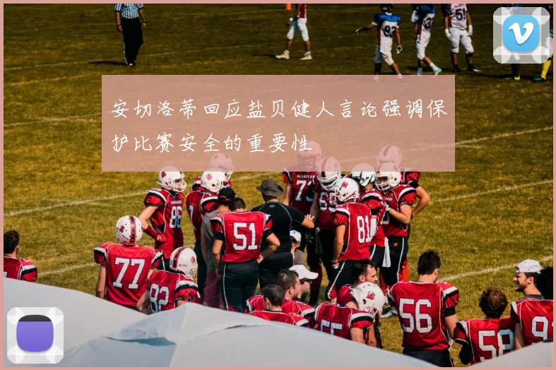 安切洛蒂回应盐贝健人言论强调保护比赛安全的重要性
