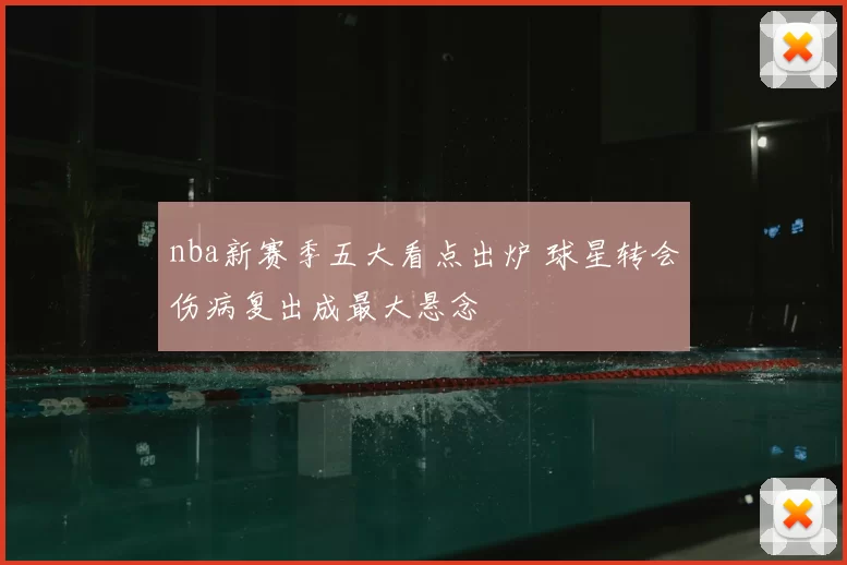 nba新赛季五大看点出炉 球星转会伤病复出成最大悬念