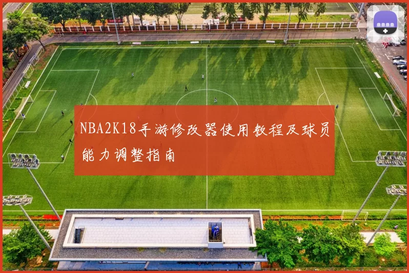 NBA2K18手游修改器使用教程及球员能力调整指南