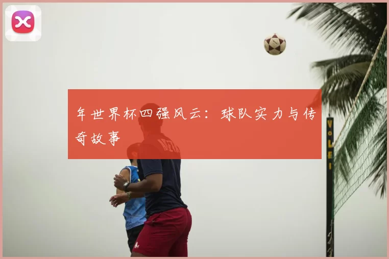 年世界杯四强风云:球队实力与传奇故事