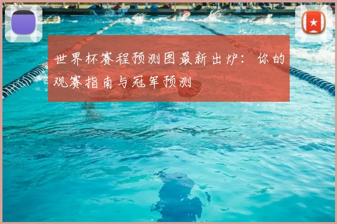 世界杯赛程预测图最新出炉：你的观赛指南与冠军预测