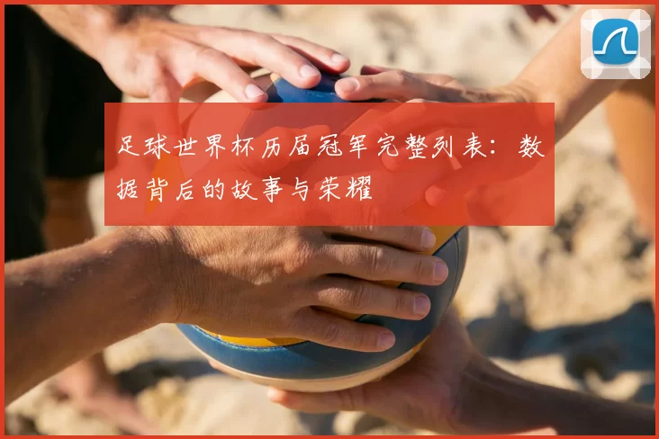 足球世界杯历届冠军完整列表:数据背后的故事与荣耀