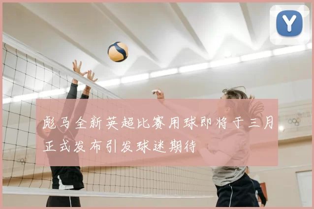 彪马全新英超比赛用球即将于三月正式发布引发球迷期待