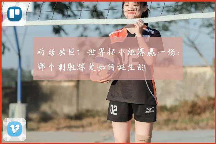 对话功臣:世界杯小组赛赢一场,那个制胜球是如何诞生的