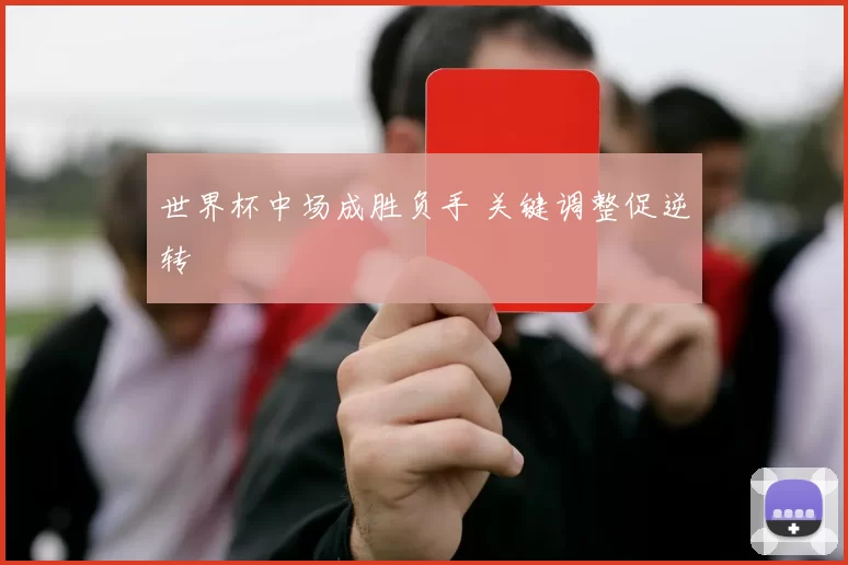 世界杯中场成胜负手 关键调整促逆转