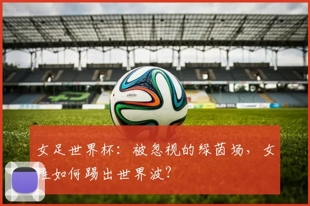 女足世界杯：被忽视的绿茵场，女性如何踢出世界波？