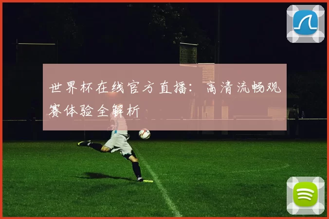 世界杯在线官方直播:高清流畅观赛体验全解析