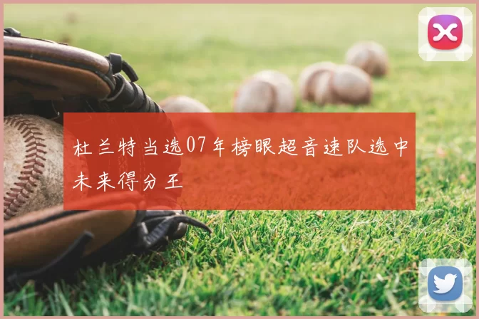 杜兰特当选07年榜眼超音速队选中未来得分王