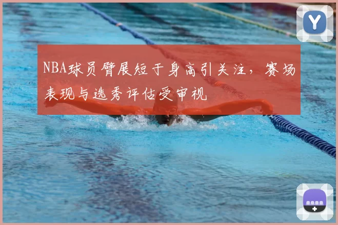 NBA球员臂展短于身高引关注，赛场表现与选秀评估受审视