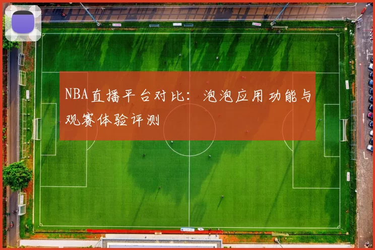 NBA直播平台对比：泡泡应用功能与观赛体验评测
