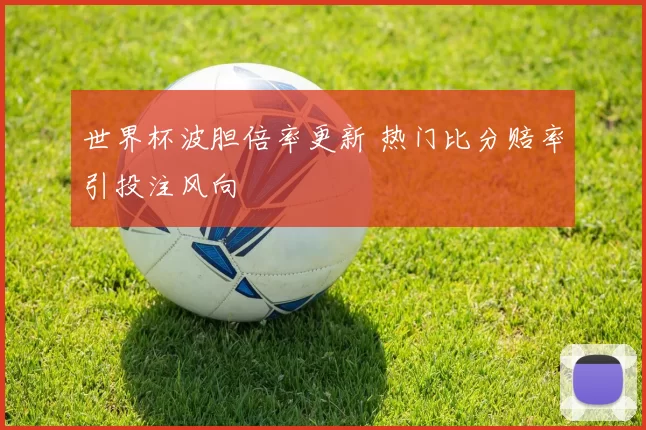 世界杯波胆倍率更新 热门比分赔率引投注风向