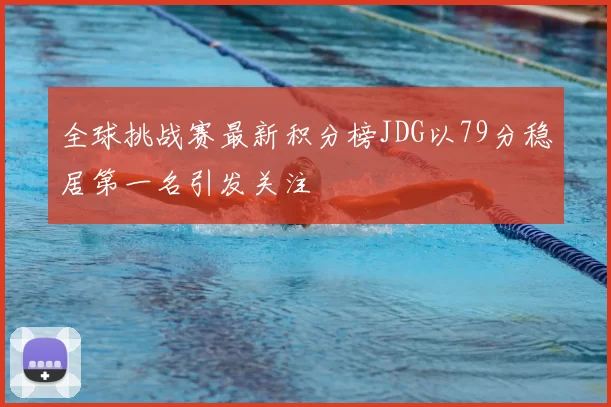 全球挑战赛最新积分榜JDG以79分稳居第一名引发关注