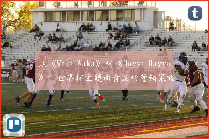 从《Waka Waka》到《Hayya Hayya》：世界杯主题曲背后的营销策略与文化传播