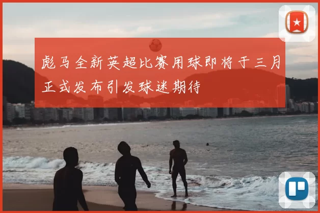 彪马全新英超比赛用球即将于三月正式发布引发球迷期待