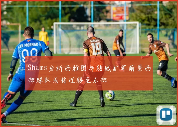 Shams分析西雅图与赌城扩军前景西部球队或将迁移至东部