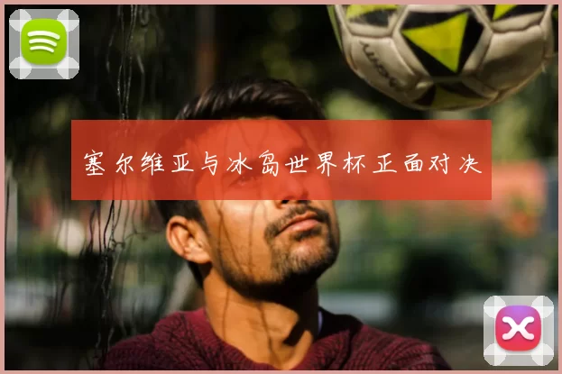 塞尔维亚与冰岛世界杯正面对决