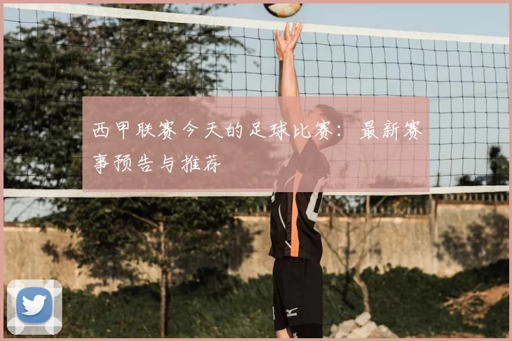 西甲联赛今天的足球比赛:最新赛事预告与推荐