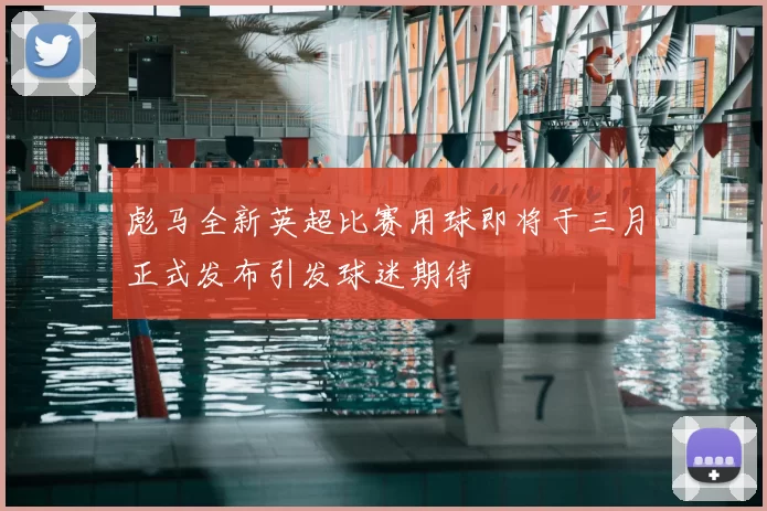 彪马全新英超比赛用球即将于三月正式发布引发球迷期待