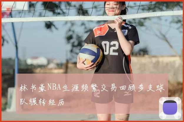 林书豪NBA生涯频繁交易回顾多支球队辗转经历